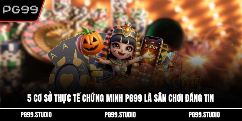5 cơ sở thực tế chứng minh PG99 là sân chơi đáng tin
