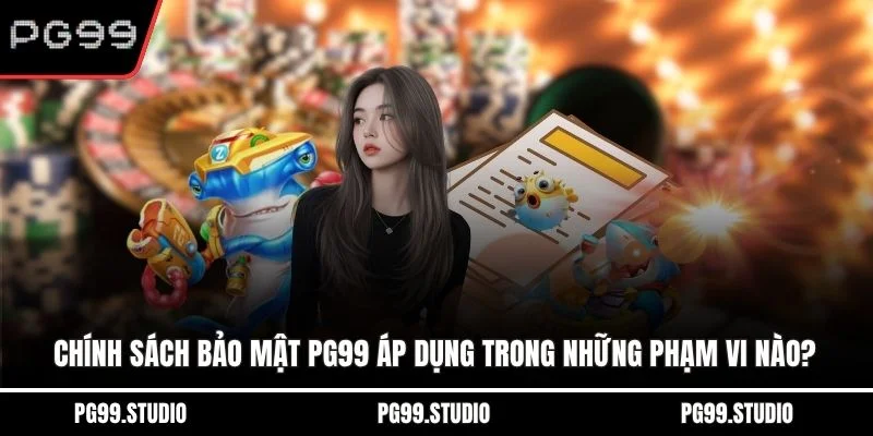 Chính sách bảo mật PG99 áp dụng trong những phạm vi nào?