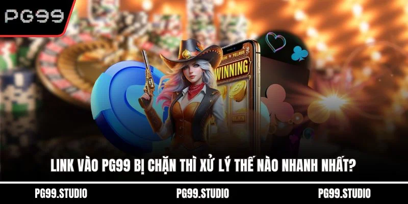 Link vào PG99 bị chặn thì xử lý thế nào nhanh nhất?