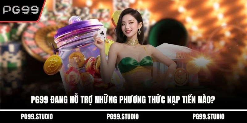 PG99 đang hỗ trợ những phương thức nạp tiền nào?