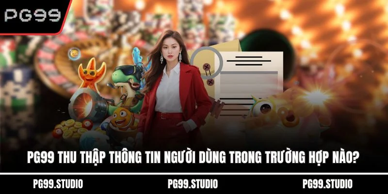 PG99 thu thập thông tin người dùng trong trường hợp nào?