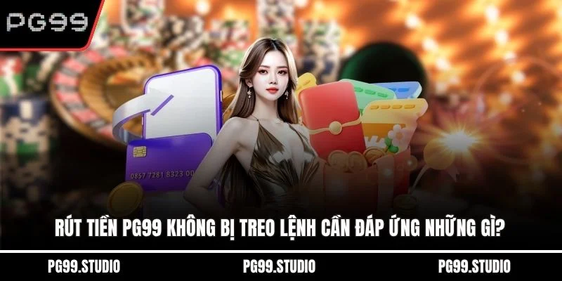 Rút tiền PG99 không bị treo lệnh cần đáp ứng những gì?