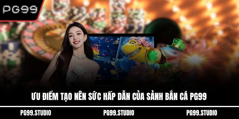 Ưu điểm tạo nên sức hấp dẫn của sảnh bắn cá PG99