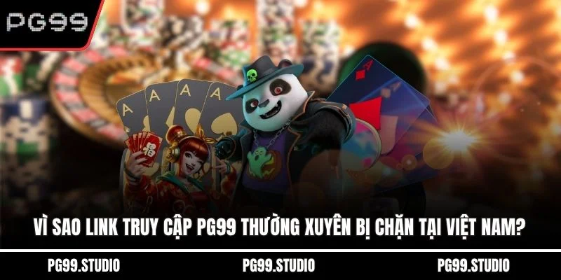 Vì sao link truy cập PG99 thường xuyên bị chặn tại Việt Nam?