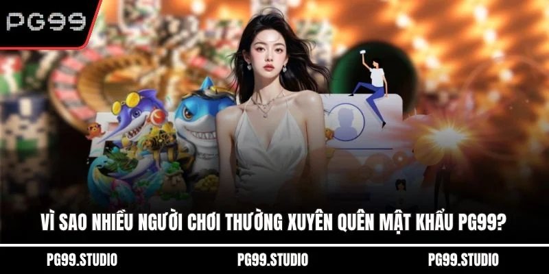Vì sao nhiều người chơi thường xuyên quên mật khẩu PG99?